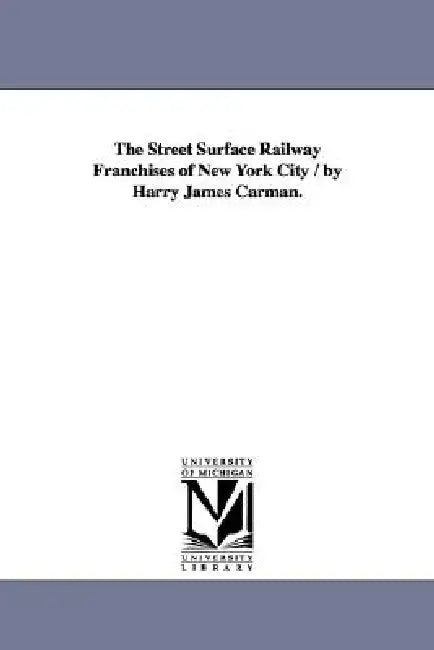 The Street Surface Railway Franchises of New York City / by Harry James Carman. by Harry J. (Harry James) Carman