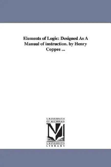 Elements of Logic: Designed as a Manual of Instruction. by Henry Coppee ... by Henry Coppe, Henry Coppee