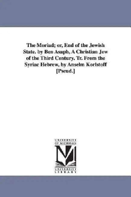 The Moriad; or, End of the Jewish State. by Ben Asaph, A Christian Jew of the Third Century. Tr. From the Syriac Hebrew, by Anselm Korlstoff [Pseud.] by Ben Asaph