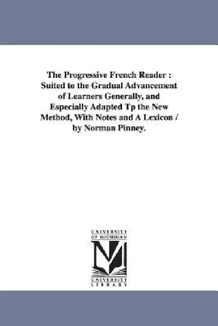 The Progressive French Reader: Suited to the Gradual Advancement of Learners Generally, and Especially Adapted Tp the New Method, With Notes and A Lex by Norman Pinney