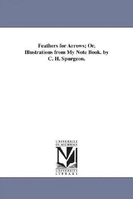 Feathers for Arrows; Or, Illustrations from My Note Book. by C. H. Spurgeon. by Charles Haddon Spurgeon, C. H. (Charles Haddon) Spurgeon
