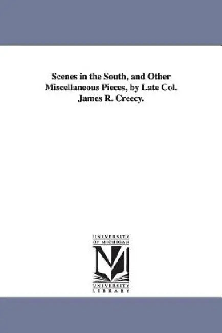 Scenes in the South, and Other Miscellaneous Pieces, by Late Col. James R. Creecy. by James R. Creecy