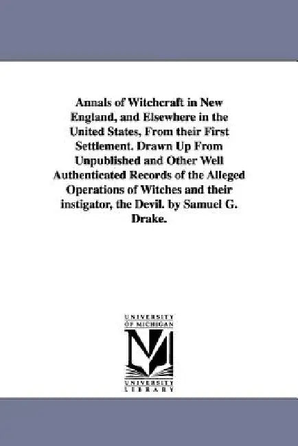Annals of Witchcraft in New England, and Elsewhere in the United States, From their First Settlement. Drawn Up From Unpublished and Other Well Authent by Samuel Gardner Drake