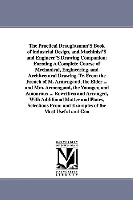 The Practical Draughtsman's Book of Industrial Design, and Machinist's and Engineer's Drawing Companion: Forming a Complete Course of Mechanical, Engi by Apin Armengaud, Apine (Jacques-Eug Ene) Armengaud