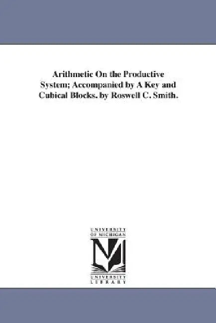 Arithmetic On the Productive System; Accompanied by A Key and Cubical Blocks. by Roswell C. Smith. by Roswell Chamberlain Smith