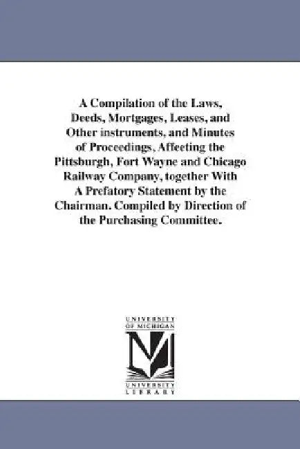 A Compilation of the Laws, Deeds, Mortgages, Leases, and Other instruments, and Minutes of Proceedings, Affeeting the Pittsburgh, Fort Wayne and Chica by Pittsburgh Fort Wayne & Chicago Railways