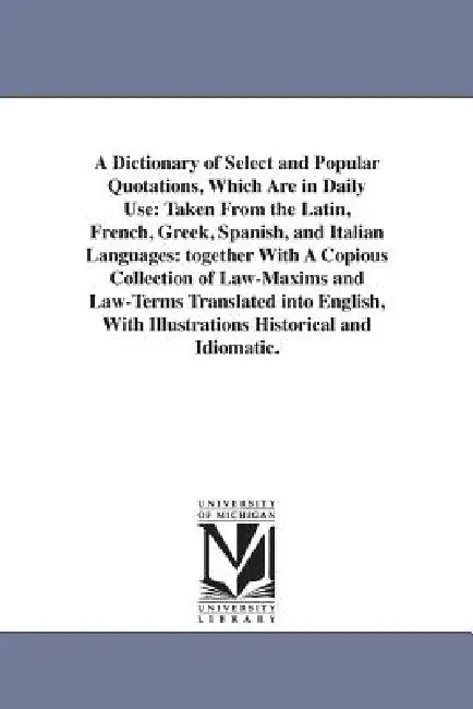 A Dictionary of Select and Popular Quotations, Which Are in Daily Use: Taken From the Latin, French, Greek, Spanish, and Italian Languages: together W by None