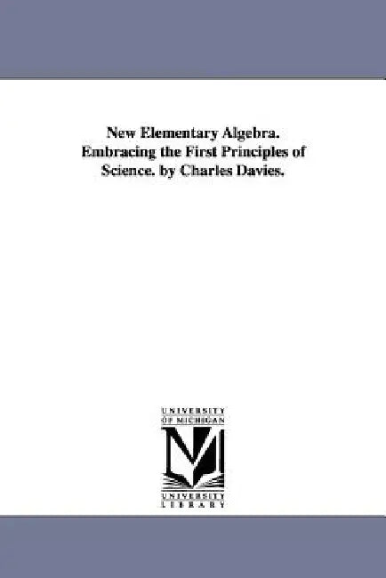 New Elementary Algebra. Embracing the First Principles of Science. by Charles Davies. by Charles Davies