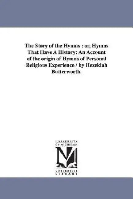 The Story of the Hymns: or, Hymns That Have A History: An Account of the origin of Hymns of Personal Religious Experience / by Hezekiah Butterworth. by Hezekiah Butterworth