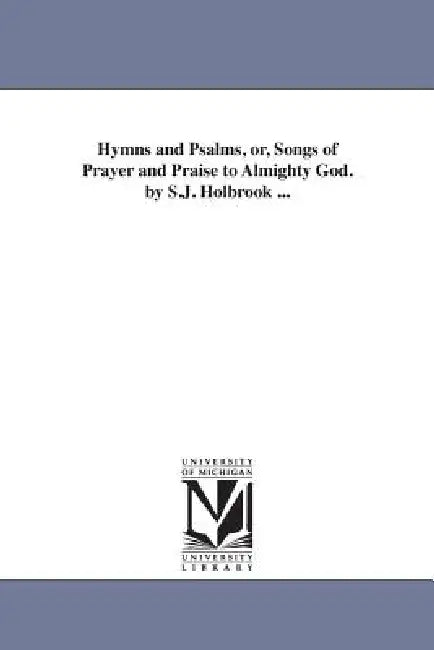 Hymns and Psalms, or, Songs of Prayer and Praise to Almighty God. by S.J. Holbrook ... by S. J. Holbrook