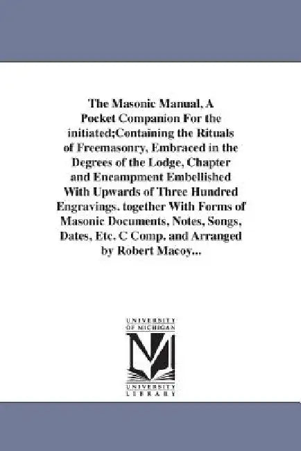 The Masonic Manual, A Pocket Companion For the initiated;Containing the Rituals of Freemasonry, Embraced in the Degrees of the Lodge, Chapter and Enca by Robert Macoy