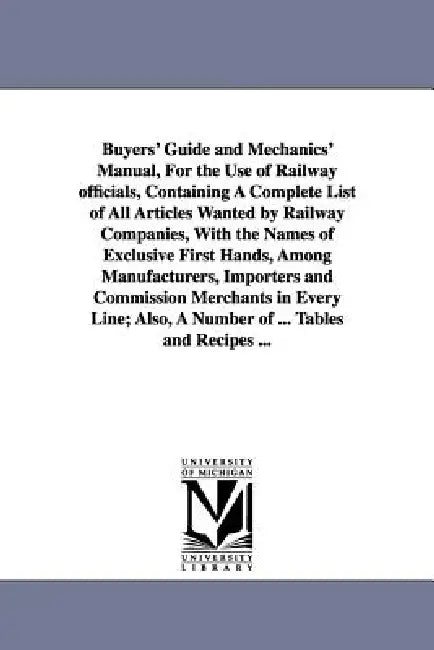 Buyers' Guide and Mechanics' Manual, For the Use of Railway officials, Containing A Complete List of All Articles Wanted by Railway Companies, With th by None