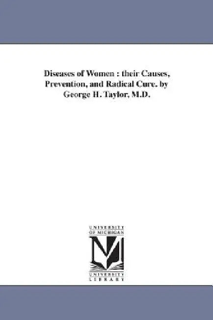 Diseases of Women: their Causes, Prevention, and Radical Cure. by George H. Taylor, M.D. by George Henry Taylor