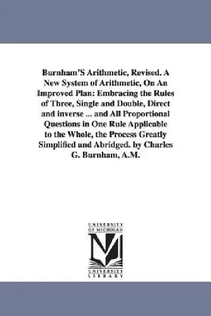 Burnham'S Arithmetic, Revised. A New System of Arithmetic, On An Improved Plan: Embracing the Rules of Three, Single and Double, Direct and inverse .. by Charles Guilford Burnham