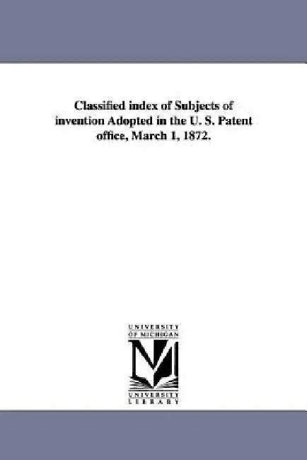 Classified Index of Subjects of Invention Adopted in the U. S. Patent Office, March 1, 1872. by United States Patent Office