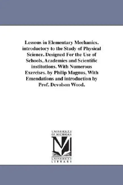 Lessons in Elementary Mechanics. introductory to the Study of Physical Science. Designed For the Use of Schools, Academies and Scientific institutions by Philip Magnus