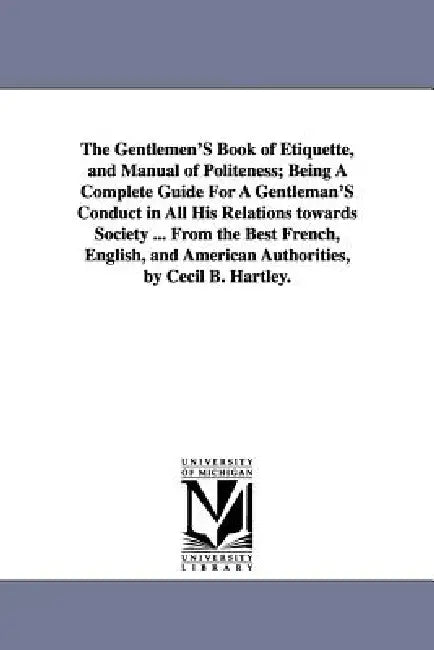 The Gentlemen'S Book of Etiquette, and Manual of Politeness; Being A Complete Guide For A Gentleman'S Conduct in All His Relations towards Society ... by Cecil B. Hartley