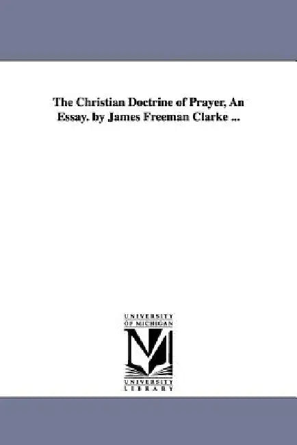 The Christian Doctrine of Prayer, An Essay. by James Freeman Clarke ... by James Freeman Clarke