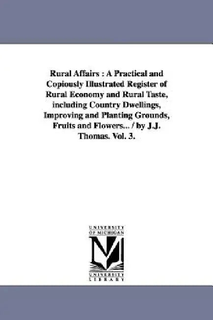 Rural Affairs: A Practical and Copiously Illustrated Register of Rural Economy and Rural Taste, including Country Dwellings, Improving and Planting Gr by J. J. Thomas