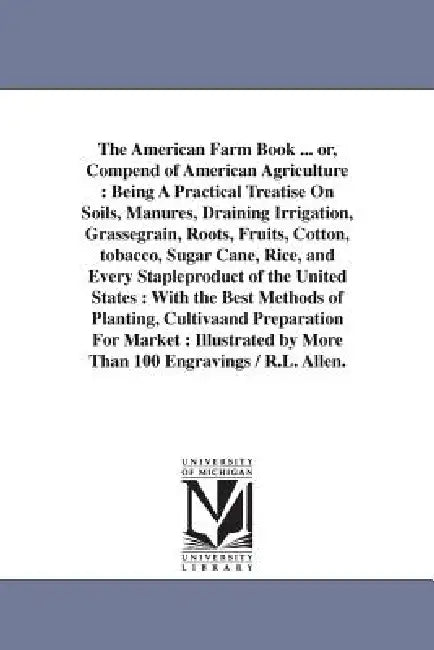The American Farm Book ... or, Compend of American Agriculture: Being A Practical Treatise On Soils, Manures, Draining Irrigation, Grassegrain, Roots, by Richard Lamb Allen