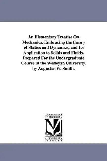 An Elementary Treatise On Mechanics, Embracing the theory of Statics and Dynamics, and Its Application to Solids and Fluids. Prepared For the Undergra by Augustus William Smith