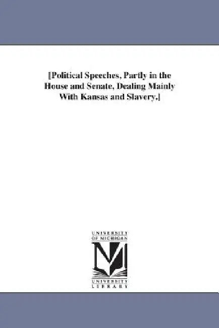 [Political Speeches, Partly in the House and Senate, Dealing Mainly With Kansas and Slavery.] by None