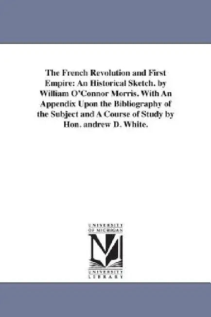 The French Revolution and First Empire: An Historical Sketch. by William O'Connor Morris. With An Appendix Upon the Bibliography of the Subject and A by William O'Connor Morris