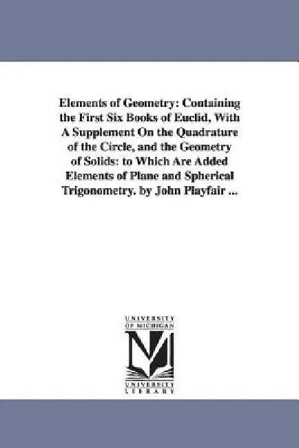 Elements of Geometry: Containing the First Six Books of Euclid, With A Supplement On the Quadrature of the Circle, and the Geometry of Solids: to Whic by John Playfair