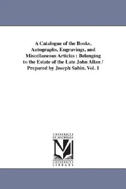 A Catalogue of the Books, Autographs, Engravings, and Miscellaneous Articles: Belonging to the Estate of the Late John Allan / Prepared by Joseph Sabi by Joseph Sabin