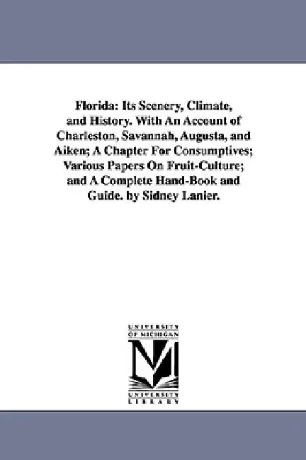 Florida: Its Scenery, Climate, and History. With An Account of Charleston, Savannah, Augusta, and Aiken; A Chapter For Consumptives; Various Papers On by Sidney Lanier