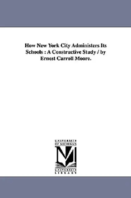 How New York City Administers Its Schools: A Constructive Study / by Ernest Carroll Moore. by Ernest Carroll Moore