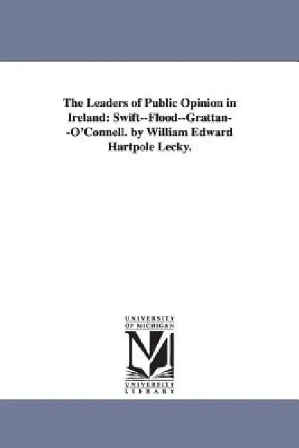 The Leaders of Public Opinion in Ireland: Swift--Flood--Grattan--O'Connell. by William Edward Hartpole Lecky. by William Edward Hartpole Lecky