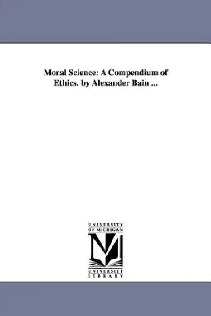 Moral Science: A Compendium of Ethics. by Alexander Bain ... by Alexander Bain