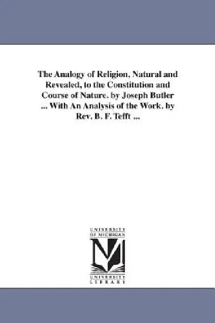 The Analogy of Religion, Natural and Revealed, to the Constitution and Course of Nature. by Joseph Butler ... With An Analysis of the Work. by Rev. B. by Joseph Butler