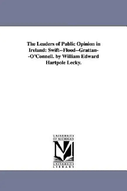 The Leaders of Public Opinion in Ireland: Swift--Flood--Grattan--O'Connell. by William Edward Hartpole Lecky. by William Edward Hartpole Lecky