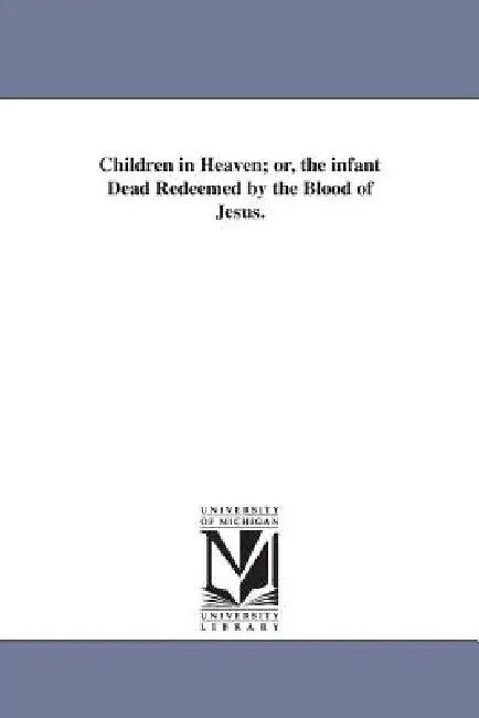 Children in Heaven; or, the infant Dead Redeemed by the Blood of Jesus. by William Edward Schenck