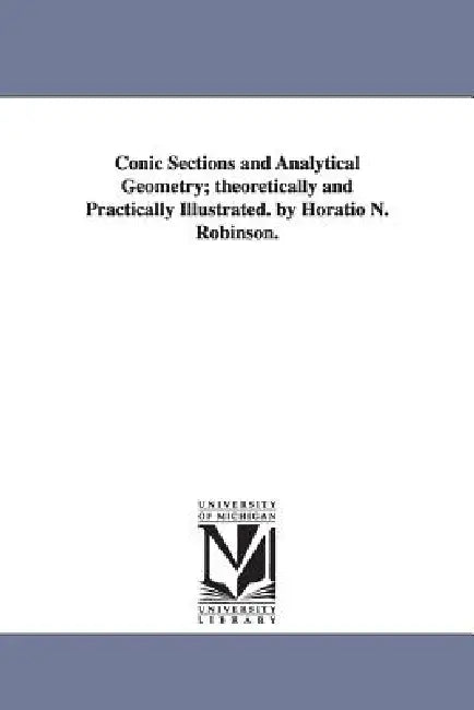 Conic Sections and Analytical Geometry; theoretically and Practically Illustrated. by Horatio N. Robinson. by Horatio N. (Horatio Nelson) Robinson