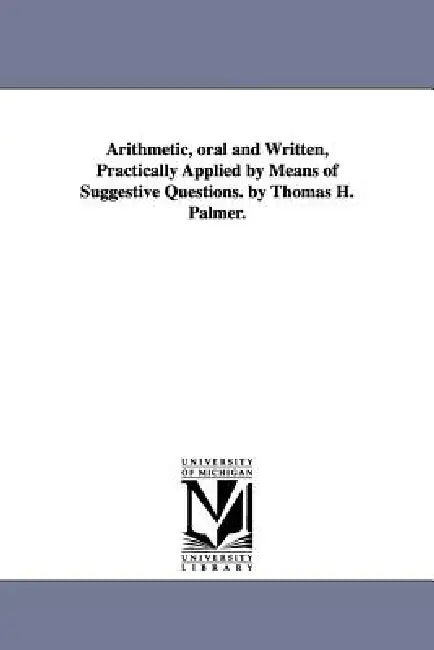Arithmetic, oral and Written, Practically Applied by Means of Suggestive Questions. by Thomas H. Palmer. by Thomas H. Palmer