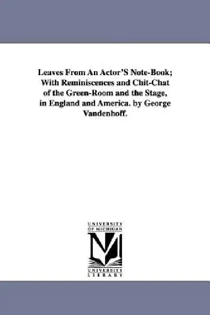 Leaves From An Actor'S Note-Book; With Reminiscences and Chit-Chat of the Green-Room and the Stage, in England and America. by George Vandenhoff. by George Vandenhoff