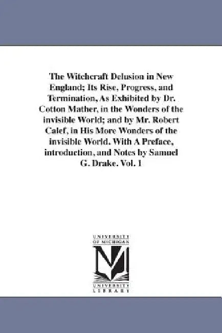 The Witchcraft Delusion in New England; Its Rise, Progress, and Termination, As Exhibited by Dr. Cotton Mather, in the Wonders of the invisible World; by Samuel Gardner Drake