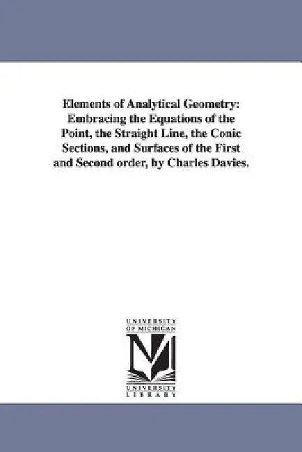 Elements of Analytical Geometry: Embracing the Equations of the Point, the Straight Line, the Conic Sections, and Surfaces of the First and Second ord by Charles Davies
