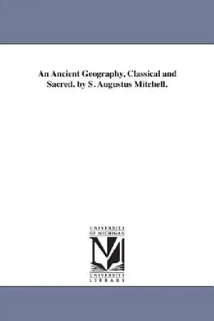 An Ancient Geography, Classical and Sacred. by S. Augustus Mitchell. by Samuel Augustus Mitchell, S. Augustus (Samuel Augustus) Mitchell
