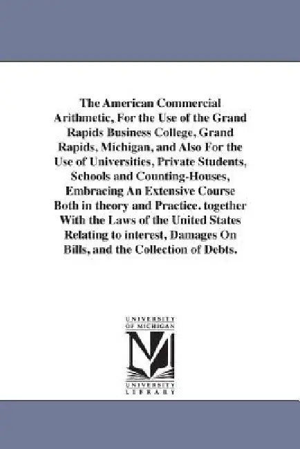 The American Commercial Arithmetic, For the Use of the Grand Rapids Business College, Grand Rapids, Michigan, and Also For the Use of Universities, Pr by T. A. Bryce