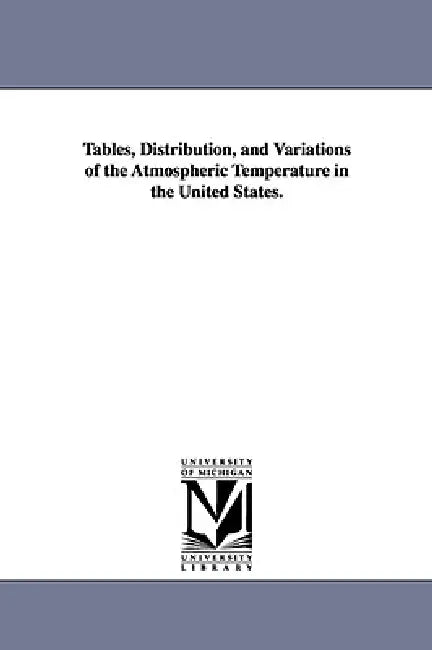Tables, Distribution, and Variations of the Atmospheric Temperature in the United States. by Charles a. (Charles Anthony) Schott