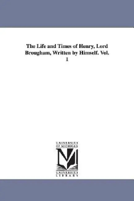 The Life and Times of Henry, Lord Brougham, Written by Himself. Vol. 1 by Henry Brougham