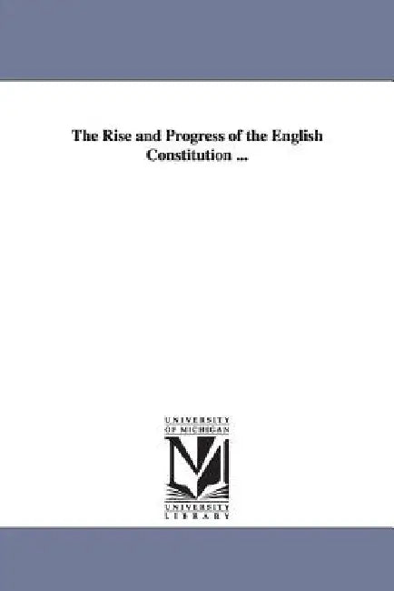 The Rise and Progress of the English Constitution ... by Edward Shepherd Creasy