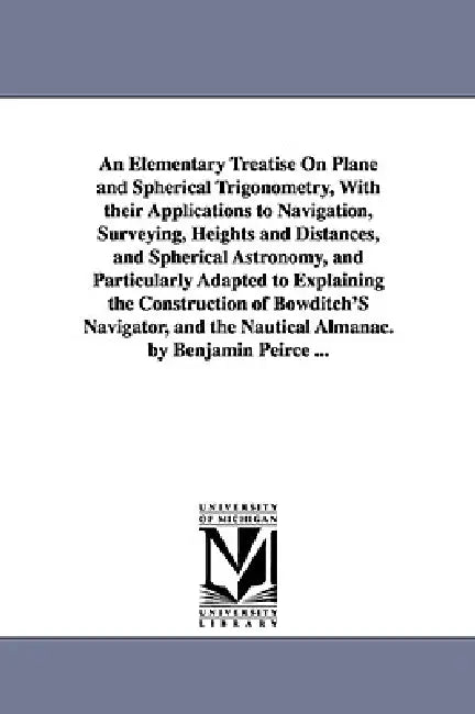 An Elementary Treatise On Plane and Spherical Trigonometry, With their Applications to Navigation, Surveying, Heights and Distances, and Spherical Ast by Benjamin Peirce
