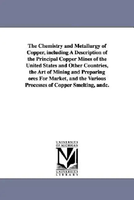 The Chemistry and Metallurgy of Copper, Including a Description of the Principal Copper Mines of the United States and Other Countries, the Art of Min by Aaron Snowden Piggot, A. Snowden (Aaron Snowden) Piggot