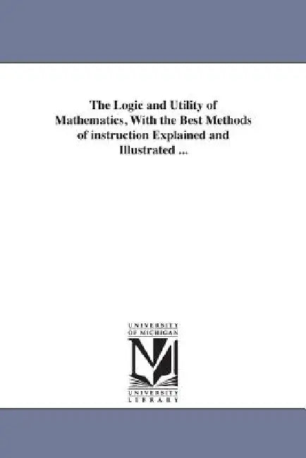 The Logic and Utility of Mathematics, With the Best Methods of instruction Explained and Illustrated ... by Charles Davies