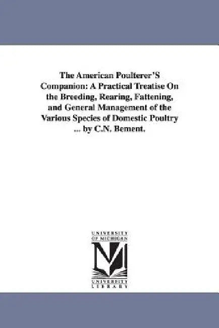 The American Poulterer'S Companion: A Practical Treatise On the Breeding, Rearing, Fattening, and General Management of the Various Species of Domesti by Caleb N. Bement